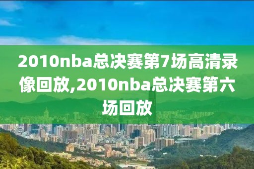 2010nba总决赛第7场高清录像回放,2010nba总决赛第六场回放