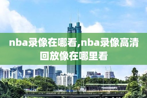 nba录像在哪看,nba录像高清回放像在哪里看