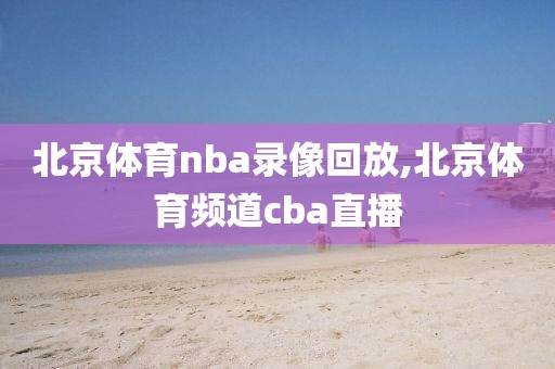 北京体育nba录像回放,北京体育频道cba直播