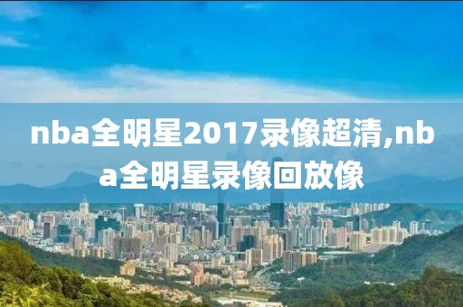 nba全明星2017录像超清,nba全明星录像回放像