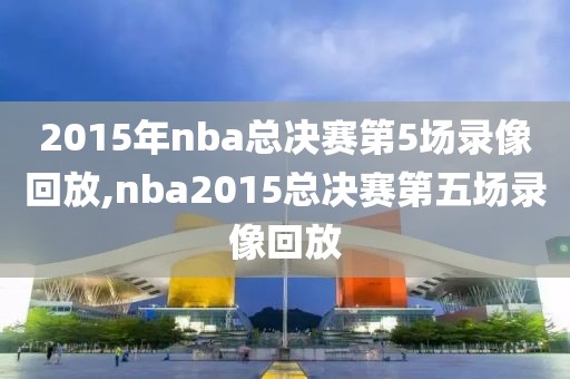 2015年nba总决赛第5场录像回放,nba2015总决赛第五场录像回放