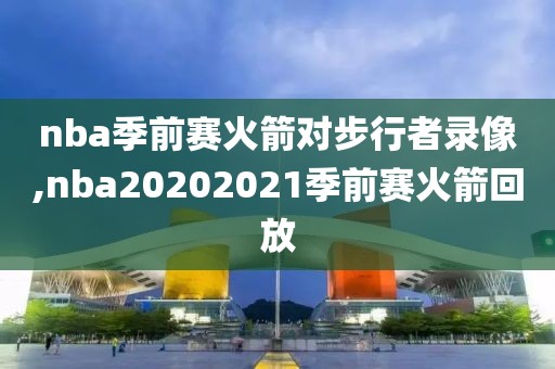 nba季前赛火箭对步行者录像,nba20202021季前赛火箭回放