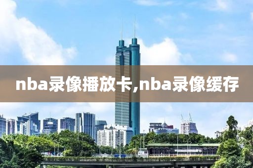 nba录像播放卡,nba录像缓存