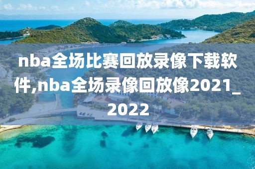 nba全场比赛回放录像下载软件,nba全场录像回放像2021_2022