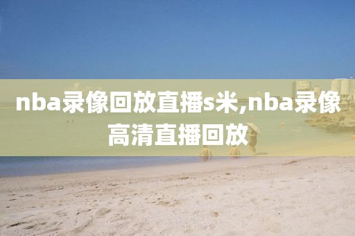 nba录像回放直播s米,nba录像高清直播回放