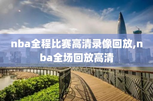nba全程比赛高清录像回放,nba全场回放高清