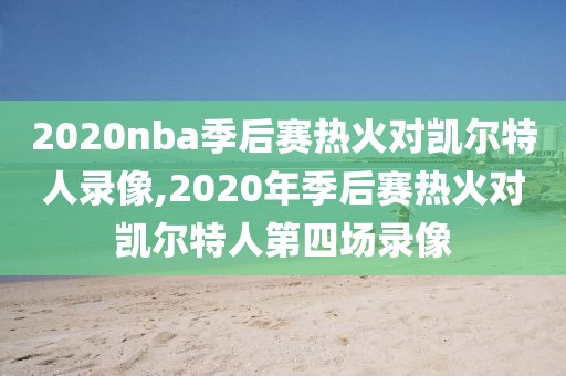 2020nba季后赛热火对凯尔特人录像,2020年季后赛热火对凯尔特人第四场录像