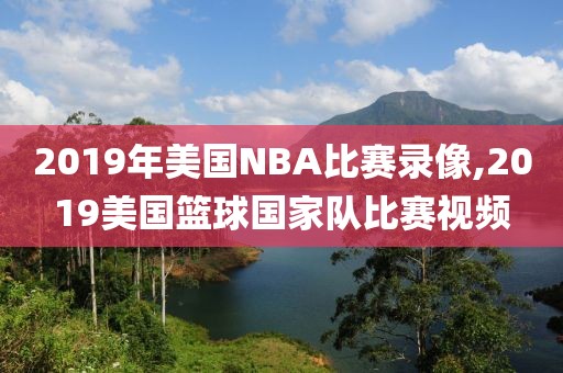 2019年美国NBA比赛录像,2019美国篮球国家队比赛视频