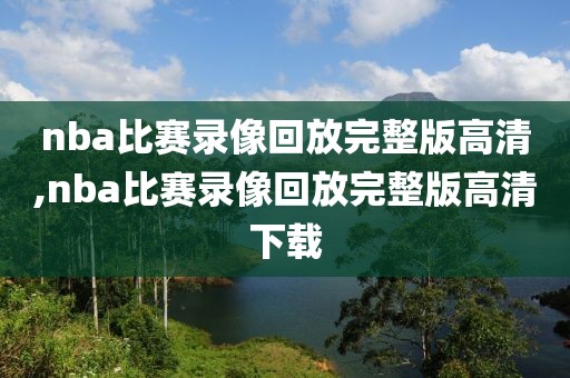 nba比赛录像回放完整版高清,nba比赛录像回放完整版高清下载