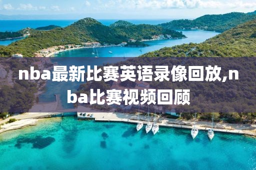 nba最新比赛英语录像回放,nba比赛视频回顾