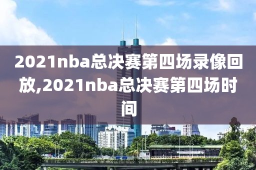 2021nba总决赛第四场录像回放,2021nba总决赛第四场时间