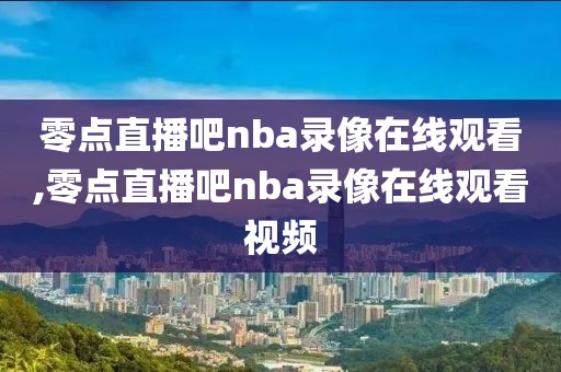 零点直播吧nba录像在线观看,零点直播吧nba录像在线观看视频