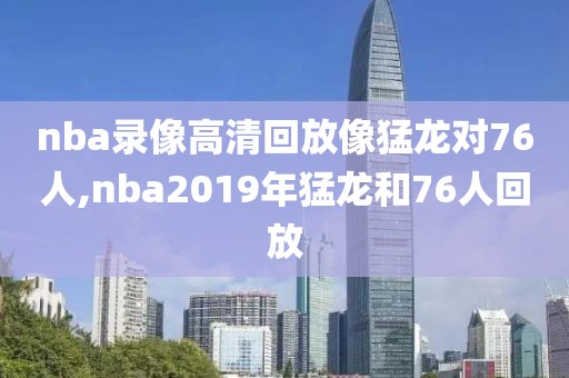 nba录像高清回放像猛龙对76人,nba2019年猛龙和76人回放