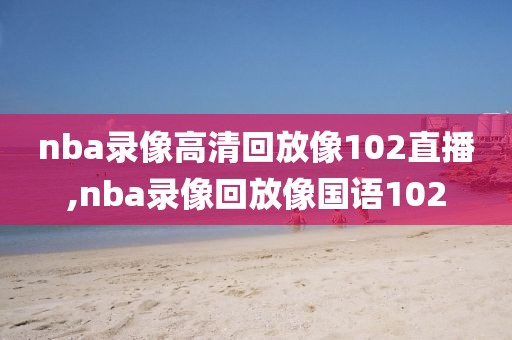 nba录像高清回放像102直播,nba录像回放像国语102