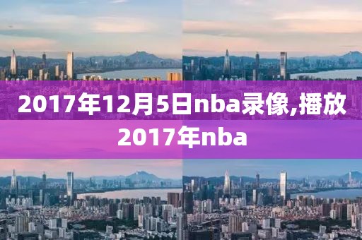 2017年12月5日nba录像,播放2017年nba