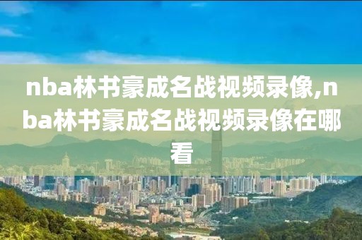 nba林书豪成名战视频录像,nba林书豪成名战视频录像在哪看