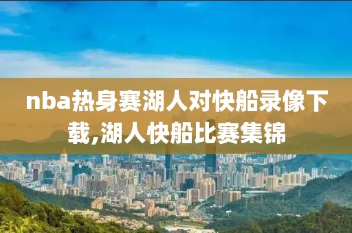 nba热身赛湖人对快船录像下载,湖人快船比赛集锦