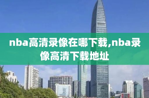 nba高清录像在哪下载,nba录像高清下载地址