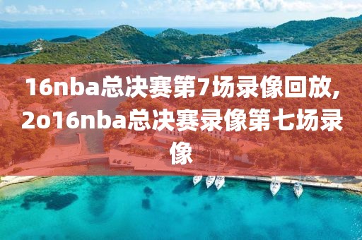 16nba总决赛第7场录像回放,2o16nba总决赛录像第七场录像