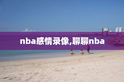 nba感情录像,聊聊nba