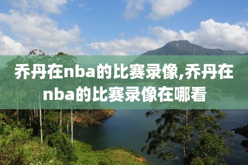 乔丹在nba的比赛录像,乔丹在nba的比赛录像在哪看