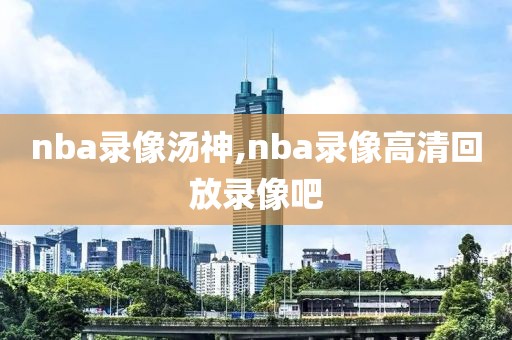 nba录像汤神,nba录像高清回放录像吧