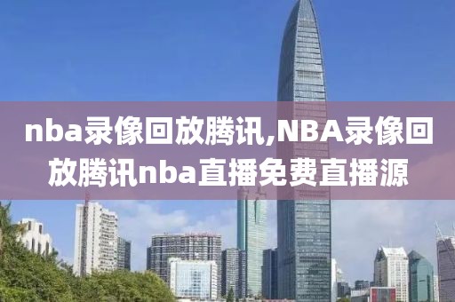nba录像回放腾讯,NBA录像回放腾讯nba直播免费直播源