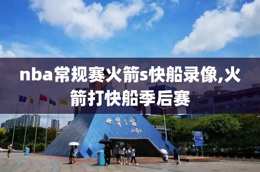 nba常规赛火箭s快船录像,火箭打快船季后赛