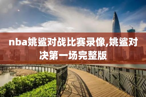 nba姚鲨对战比赛录像,姚鲨对决第一场完整版