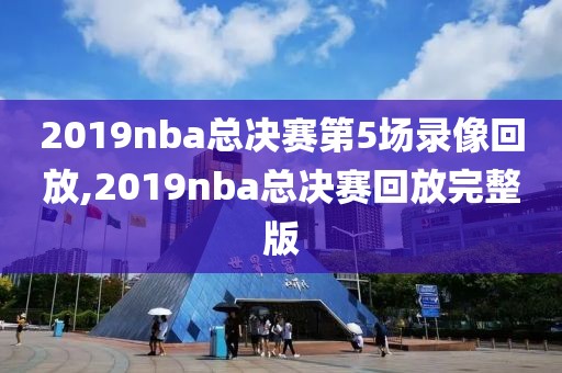 2019nba总决赛第5场录像回放,2019nba总决赛回放完整版