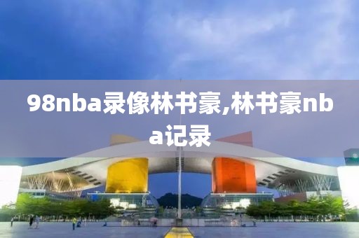98nba录像林书豪,林书豪nba记录