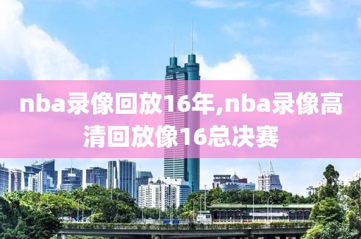 nba录像回放16年,nba录像高清回放像16总决赛