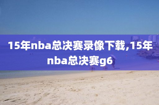 15年nba总决赛录像下载,15年nba总决赛g6