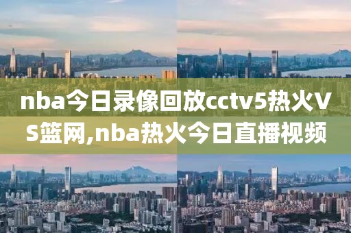nba今日录像回放cctv5热火VS篮网,nba热火今日直播视频