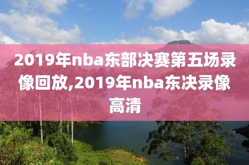 2019年nba东部决赛第五场录像回放,2019年nba东决录像高清
