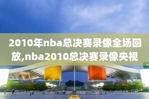 2010年nba总决赛录像全场回放,nba2010总决赛录像央视