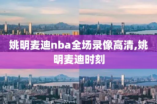 姚明麦迪nba全场录像高清,姚明麦迪时刻