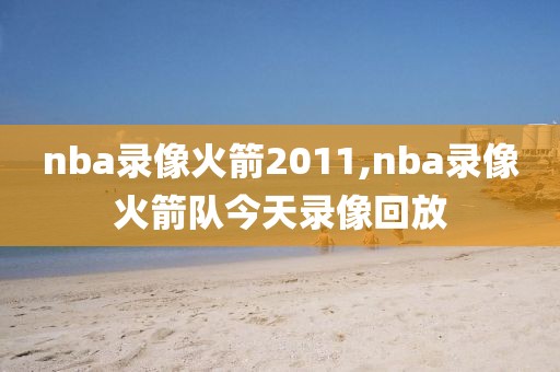 nba录像火箭2011,nba录像火箭队今天录像回放