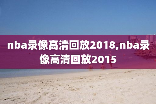 nba录像高清回放2018,nba录像高清回放2015