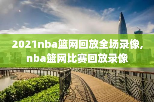 2021nba篮网回放全场录像,nba篮网比赛回放录像