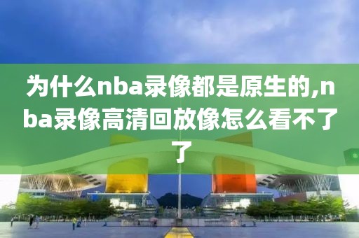 为什么nba录像都是原生的,nba录像高清回放像怎么看不了了