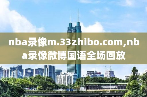 nba录像m.33zhibo.com,nba录像微博国语全场回放