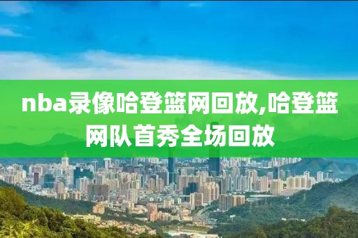 nba录像哈登篮网回放,哈登篮网队首秀全场回放