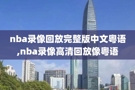 nba录像回放完整版中文粤语,nba录像高清回放像粤语