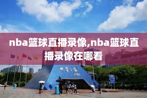 nba篮球直播录像,nba篮球直播录像在哪看