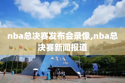 nba总决赛发布会录像,nba总决赛新闻报道