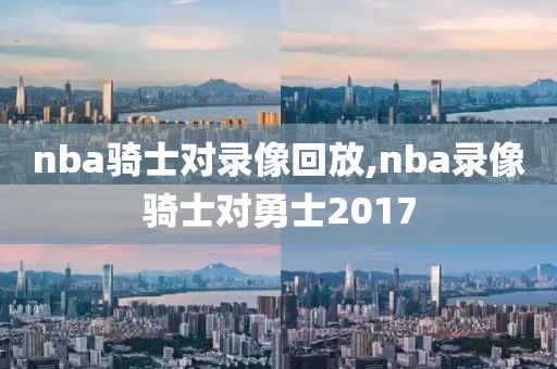 nba骑士对录像回放,nba录像骑士对勇士2017