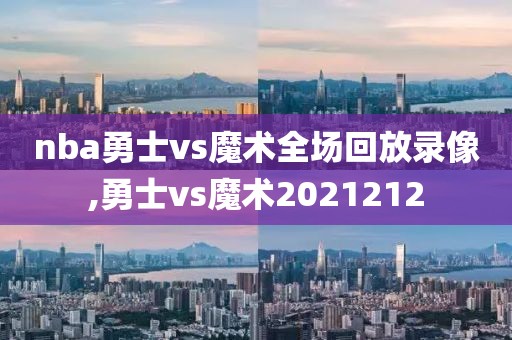 nba勇士vs魔术全场回放录像,勇士vs魔术2021212