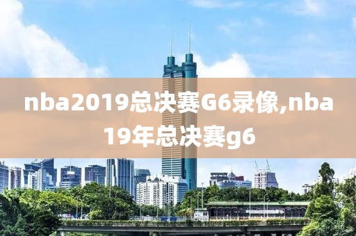 nba2019总决赛G6录像,nba19年总决赛g6