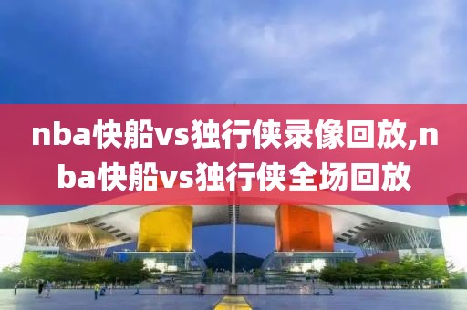 nba快船vs独行侠录像回放,nba快船vs独行侠全场回放